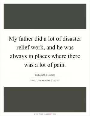 My father did a lot of disaster relief work, and he was always in places where there was a lot of pain Picture Quote #1
