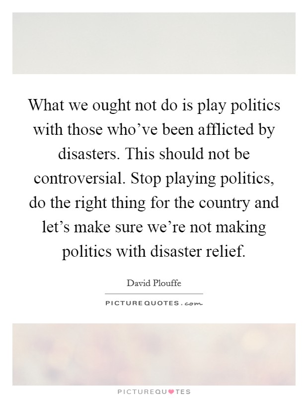 What we ought not do is play politics with those who've been afflicted by disasters. This should not be controversial. Stop playing politics, do the right thing for the country and let's make sure we're not making politics with disaster relief. Picture Quote #1