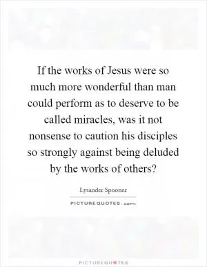 If the works of Jesus were so much more wonderful than man could perform as to deserve to be called miracles, was it not nonsense to caution his disciples so strongly against being deluded by the works of others? Picture Quote #1