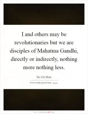 I and others may be revolutionaries but we are disciples of Mahatma Gandhi, directly or indirectly, nothing more nothing less Picture Quote #1