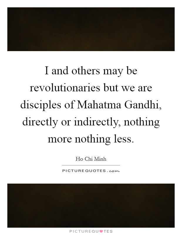 I and others may be revolutionaries but we are disciples of Mahatma Gandhi, directly or indirectly, nothing more nothing less. Picture Quote #1