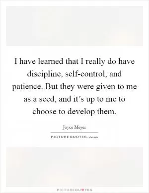 I have learned that I really do have discipline, self-control, and patience. But they were given to me as a seed, and it’s up to me to choose to develop them Picture Quote #1