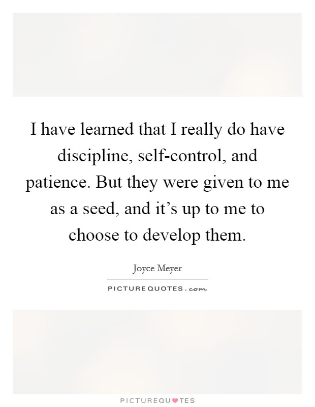 I have learned that I really do have discipline, self-control, and patience. But they were given to me as a seed, and it's up to me to choose to develop them. Picture Quote #1