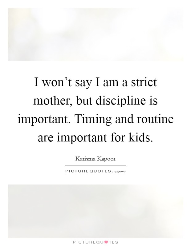 I won't say I am a strict mother, but discipline is important. Timing and routine are important for kids. Picture Quote #1
