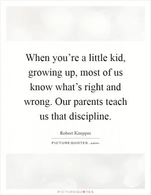 When you’re a little kid, growing up, most of us know what’s right and wrong. Our parents teach us that discipline Picture Quote #1