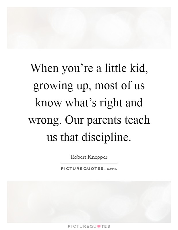 When you're a little kid, growing up, most of us know what's right and wrong. Our parents teach us that discipline. Picture Quote #1