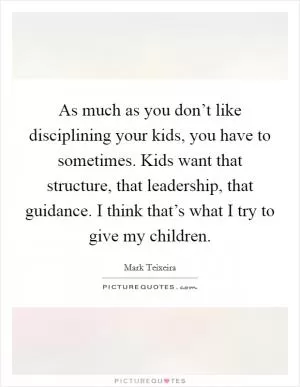 As much as you don’t like disciplining your kids, you have to sometimes. Kids want that structure, that leadership, that guidance. I think that’s what I try to give my children Picture Quote #1