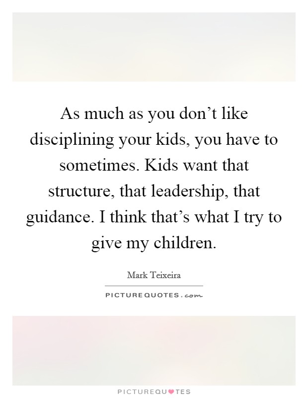 As much as you don't like disciplining your kids, you have to sometimes. Kids want that structure, that leadership, that guidance. I think that's what I try to give my children. Picture Quote #1