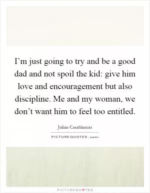 I’m just going to try and be a good dad and not spoil the kid: give him love and encouragement but also discipline. Me and my woman, we don’t want him to feel too entitled Picture Quote #1
