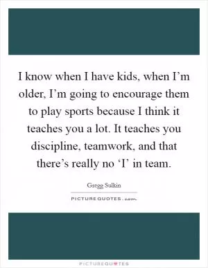 I know when I have kids, when I’m older, I’m going to encourage them to play sports because I think it teaches you a lot. It teaches you discipline, teamwork, and that there’s really no ‘I’ in team Picture Quote #1