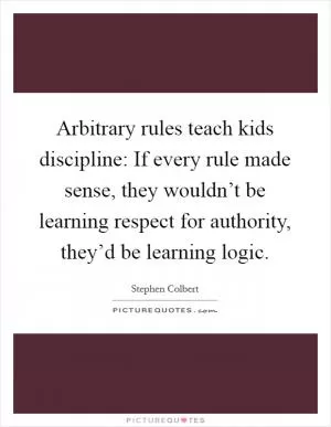 Arbitrary rules teach kids discipline: If every rule made sense, they wouldn’t be learning respect for authority, they’d be learning logic Picture Quote #1