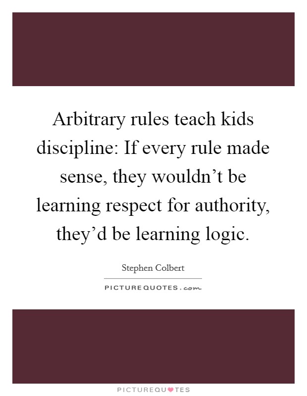 Arbitrary rules teach kids discipline: If every rule made sense, they wouldn't be learning respect for authority, they'd be learning logic. Picture Quote #1