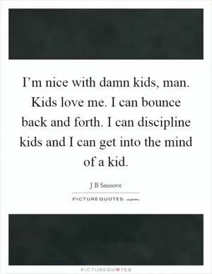 I’m nice with damn kids, man. Kids love me. I can bounce back and forth. I can discipline kids and I can get into the mind of a kid Picture Quote #1