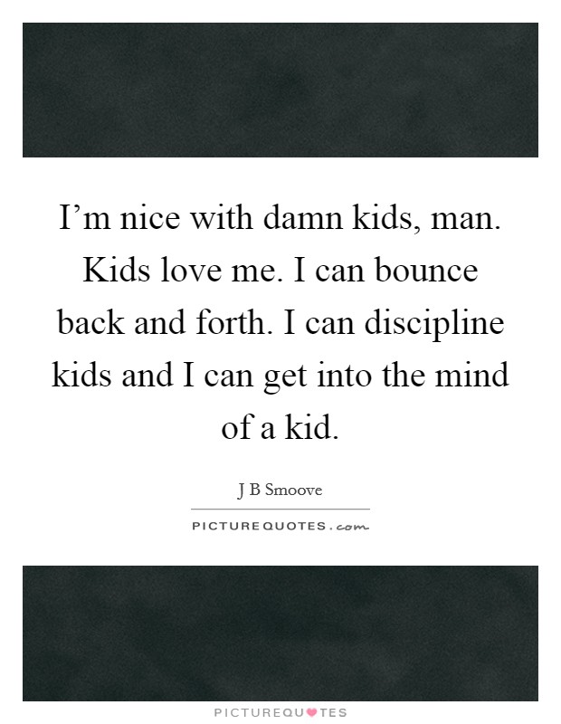 I'm nice with damn kids, man. Kids love me. I can bounce back and forth. I can discipline kids and I can get into the mind of a kid. Picture Quote #1
