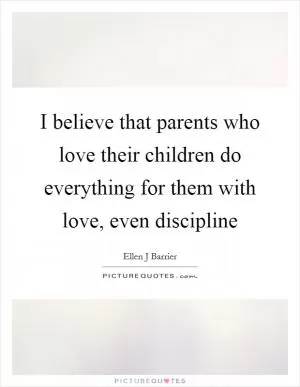 I believe that parents who love their children do everything for them with love, even discipline Picture Quote #1