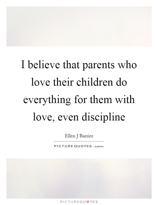 I believe that parents who love their children do everything for them with love, even discipline Picture Quote #1
