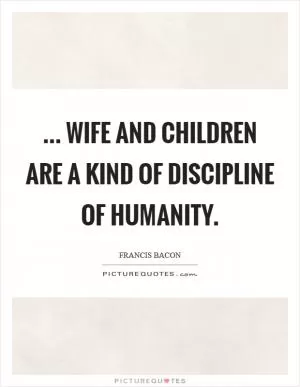 ... wife and children are a kind of discipline of humanity Picture Quote #1