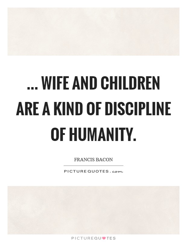 ... wife and children are a kind of discipline of humanity. Picture Quote #1