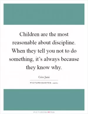 Children are the most reasonable about discipline. When they tell you not to do something, it’s always because they know why Picture Quote #1