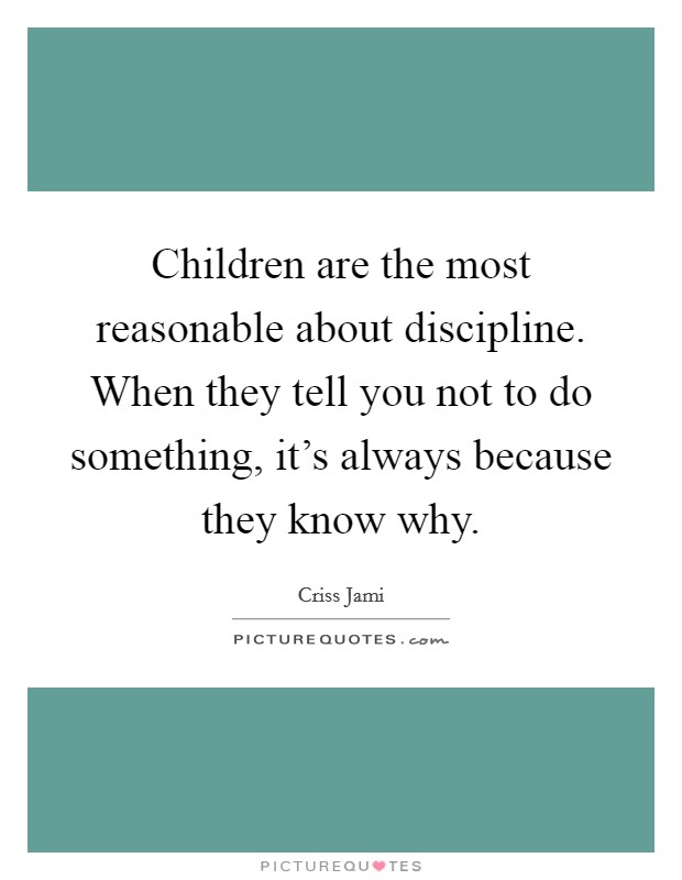 Children are the most reasonable about discipline. When they tell you not to do something, it's always because they know why. Picture Quote #1