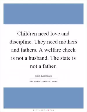 Children need love and discipline. They need mothers and fathers. A welfare check is not a husband. The state is not a father Picture Quote #1