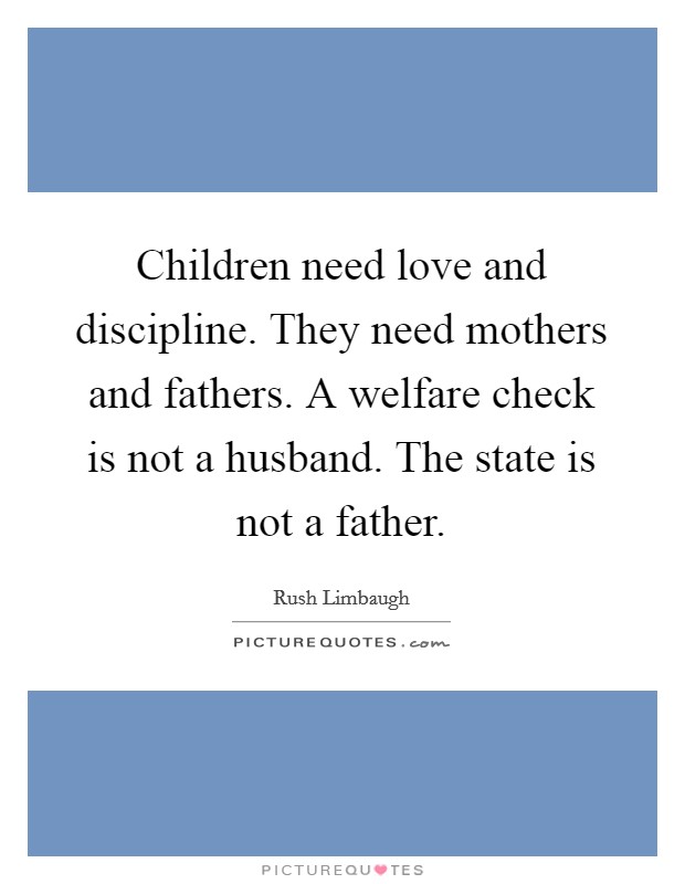 Children need love and discipline. They need mothers and fathers. A welfare check is not a husband. The state is not a father. Picture Quote #1