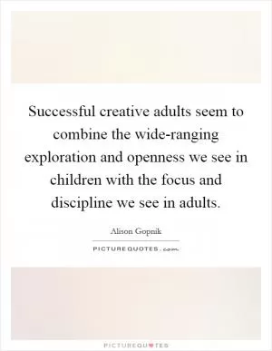 Successful creative adults seem to combine the wide-ranging exploration and openness we see in children with the focus and discipline we see in adults Picture Quote #1
