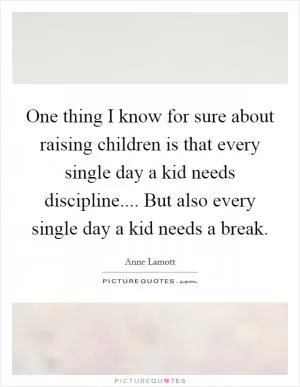 One thing I know for sure about raising children is that every single day a kid needs discipline.... But also every single day a kid needs a break Picture Quote #1