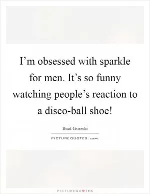 I’m obsessed with sparkle for men. It’s so funny watching people’s reaction to a disco-ball shoe! Picture Quote #1