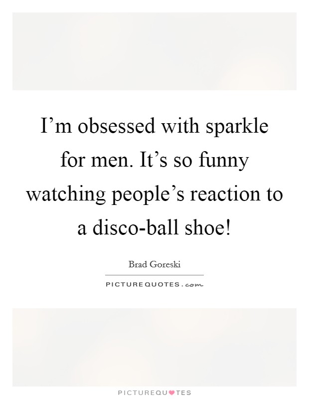 I'm obsessed with sparkle for men. It's so funny watching people's reaction to a disco-ball shoe! Picture Quote #1