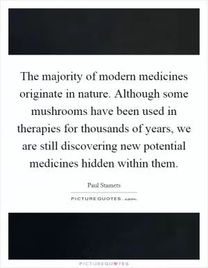 The majority of modern medicines originate in nature. Although some mushrooms have been used in therapies for thousands of years, we are still discovering new potential medicines hidden within them Picture Quote #1