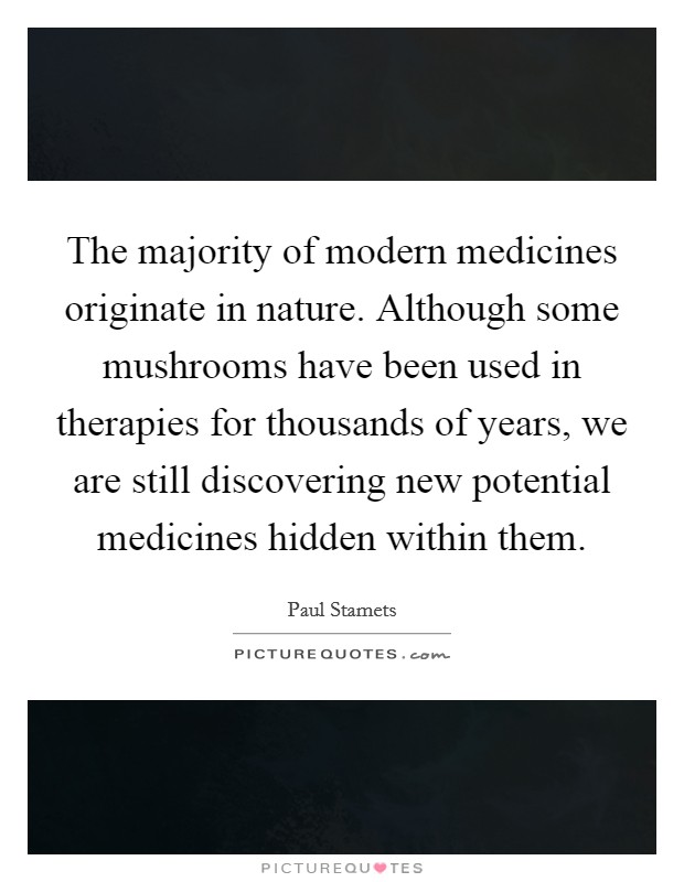 The majority of modern medicines originate in nature. Although some mushrooms have been used in therapies for thousands of years, we are still discovering new potential medicines hidden within them. Picture Quote #1