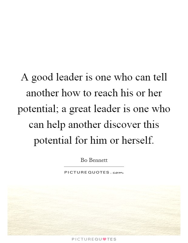 A good leader is one who can tell another how to reach his or her potential; a great leader is one who can help another discover this potential for him or herself. Picture Quote #1