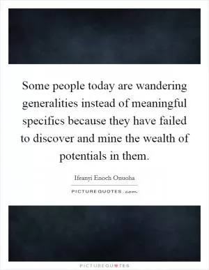 Some people today are wandering generalities instead of meaningful specifics because they have failed to discover and mine the wealth of potentials in them Picture Quote #1