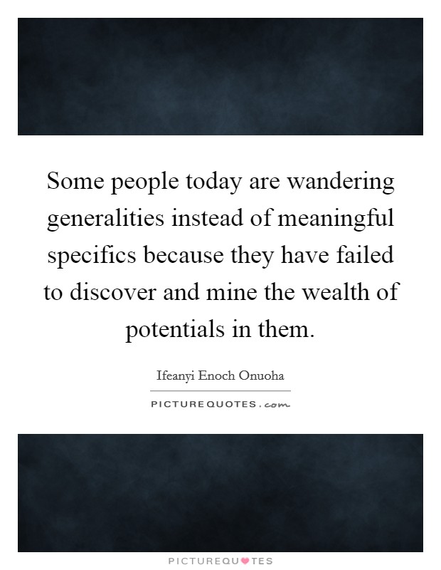 Some people today are wandering generalities instead of meaningful specifics because they have failed to discover and mine the wealth of potentials in them. Picture Quote #1