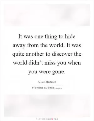 It was one thing to hide away from the world. It was quite another to discover the world didn’t miss you when you were gone Picture Quote #1
