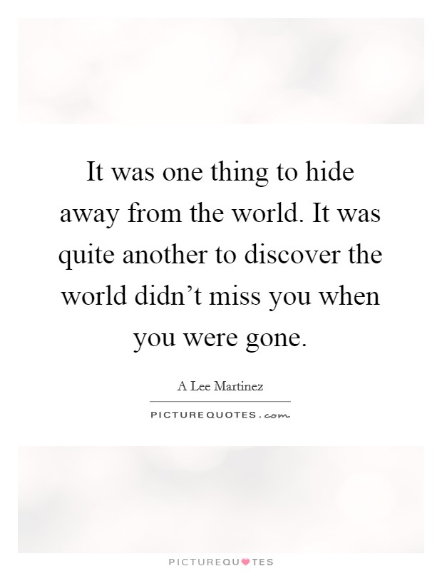 It was one thing to hide away from the world. It was quite another to discover the world didn't miss you when you were gone. Picture Quote #1