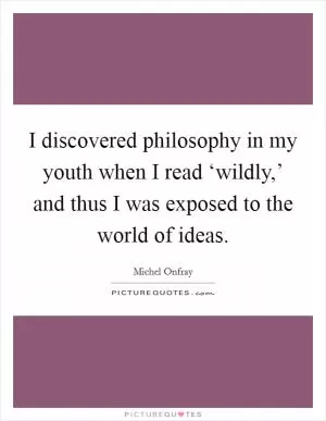 I discovered philosophy in my youth when I read ‘wildly,’ and thus I was exposed to the world of ideas Picture Quote #1