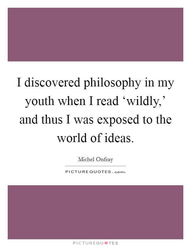 I discovered philosophy in my youth when I read ‘wildly,' and thus I was exposed to the world of ideas. Picture Quote #1