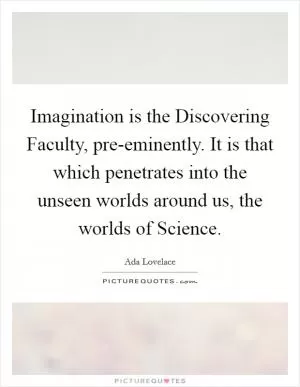 Imagination is the Discovering Faculty, pre-eminently. It is that which penetrates into the unseen worlds around us, the worlds of Science Picture Quote #1