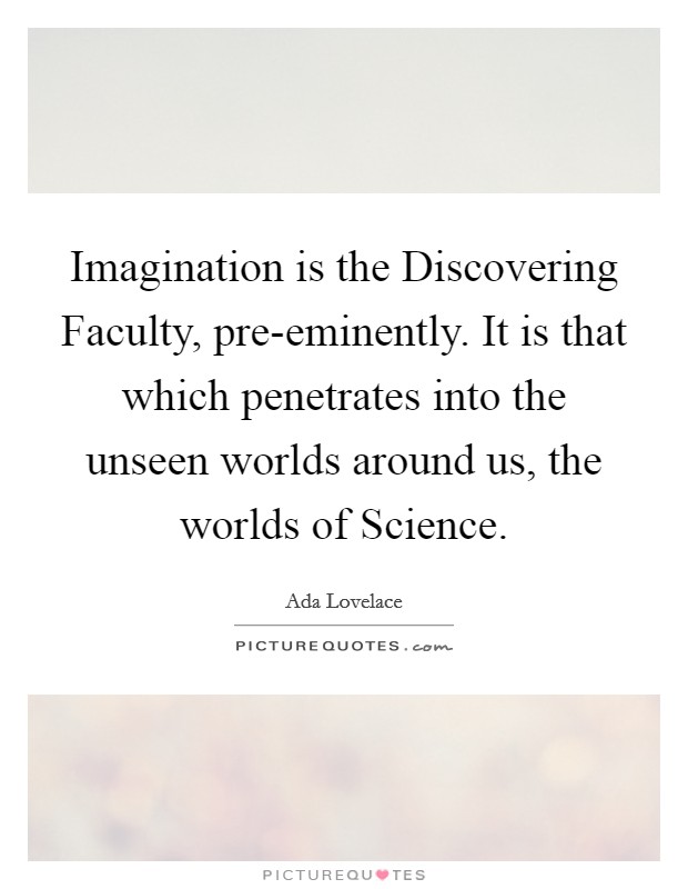 Imagination is the Discovering Faculty, pre-eminently. It is that which penetrates into the unseen worlds around us, the worlds of Science. Picture Quote #1