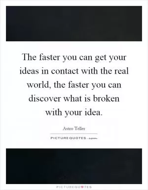 The faster you can get your ideas in contact with the real world, the faster you can discover what is broken with your idea Picture Quote #1