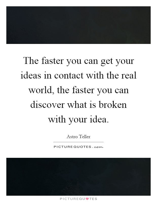 The faster you can get your ideas in contact with the real world, the faster you can discover what is broken with your idea. Picture Quote #1
