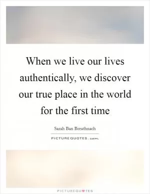 When we live our lives authentically, we discover our true place in the world for the first time Picture Quote #1