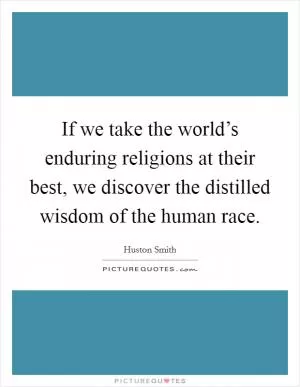 If we take the world’s enduring religions at their best, we discover the distilled wisdom of the human race Picture Quote #1
