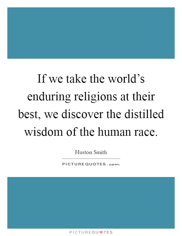If we take the world's enduring religions at their best, we discover the distilled wisdom of the human race. Picture Quote #1