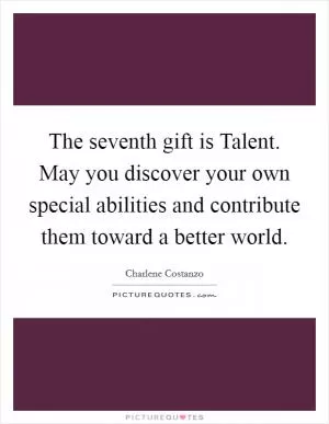 The seventh gift is Talent. May you discover your own special abilities and contribute them toward a better world Picture Quote #1