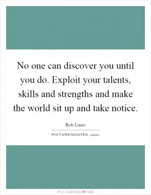 No one can discover you until you do. Exploit your talents, skills and strengths and make the world sit up and take notice Picture Quote #1