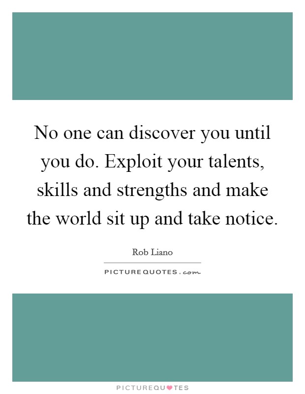 No one can discover you until you do. Exploit your talents, skills and strengths and make the world sit up and take notice. Picture Quote #1