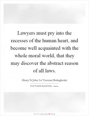 Lawyers must pry into the recesses of the human heart, and become well acquainted with the whole moral world, that they may discover the abstract reason of all laws Picture Quote #1